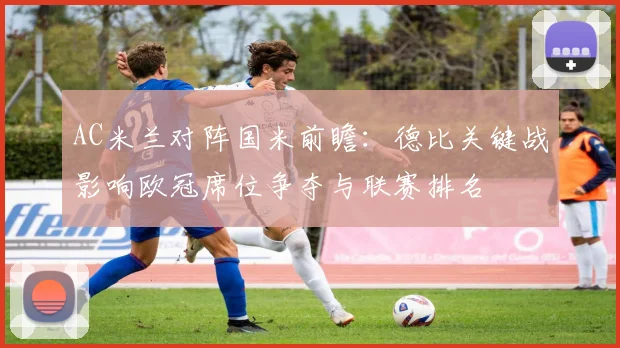AC米兰对阵国米前瞻：德比关键战影响欧冠席位争夺与联赛排名