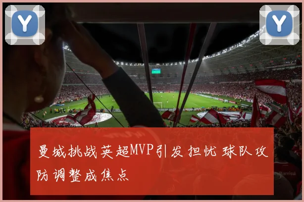 曼城挑战英超MVP引发担忧 球队攻防调整成焦点