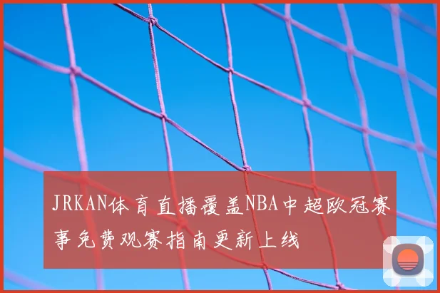 JRKAN体育直播覆盖NBA中超欧冠赛事免费观赛指南更新上线