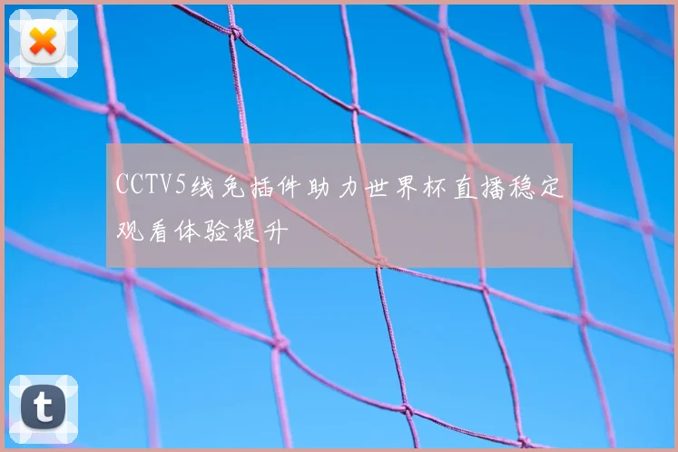CCTV5线免插件助力世界杯直播稳定观看体验提升