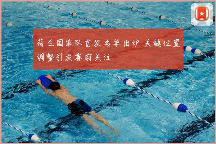 荷兰国家队首发名单出炉 关键位置调整引发赛前关注