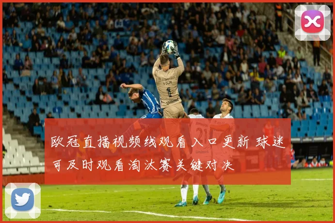 欧冠直播视频线观看入口更新 球迷可及时观看淘汰赛关键对决
