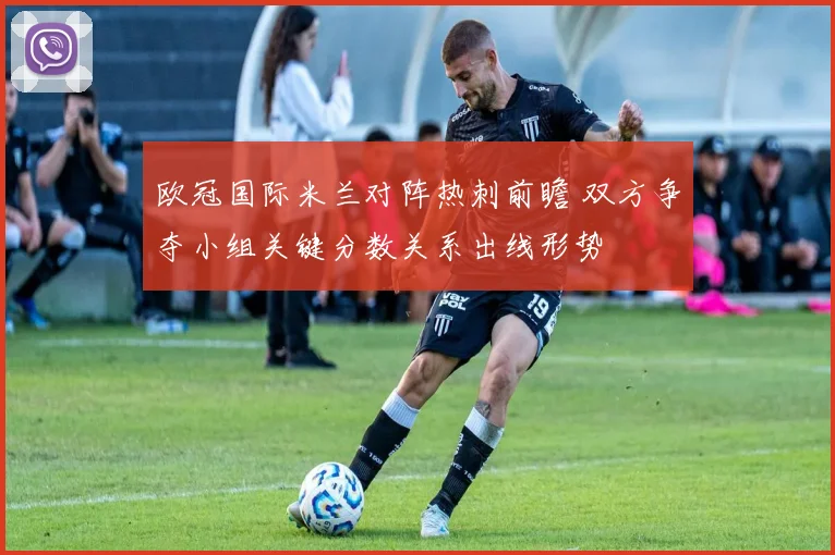 欧冠国际米兰对阵热刺前瞻 双方争夺小组关键分数关系出线形势
