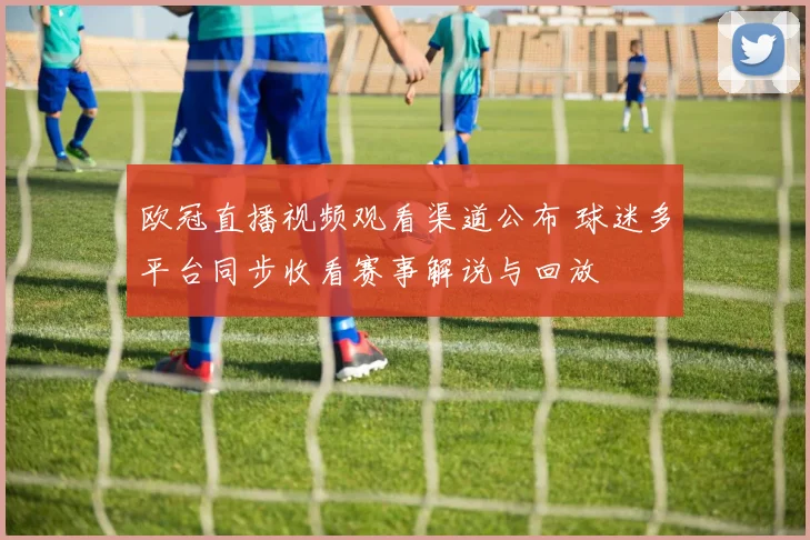 欧冠直播视频观看渠道公布 球迷多平台同步收看赛事解说与回放