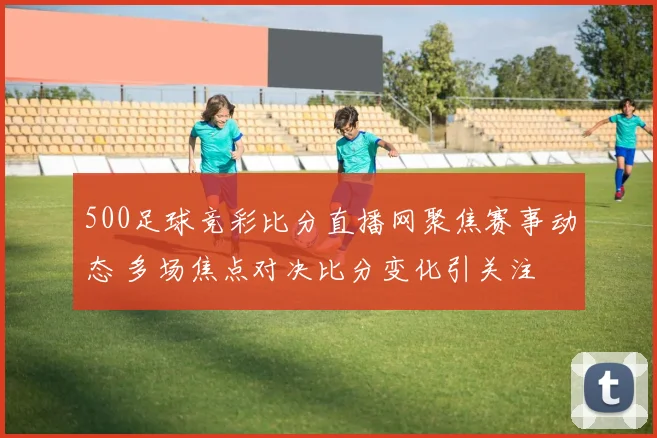 500足球竞彩比分直播网聚焦赛事动态 多场焦点对决比分变化引关注