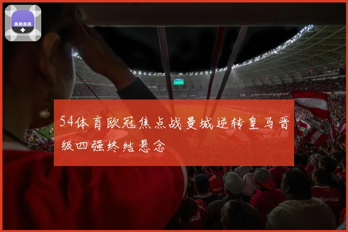 54体育欧冠焦点战曼城逆转皇马晋级四强终结悬念