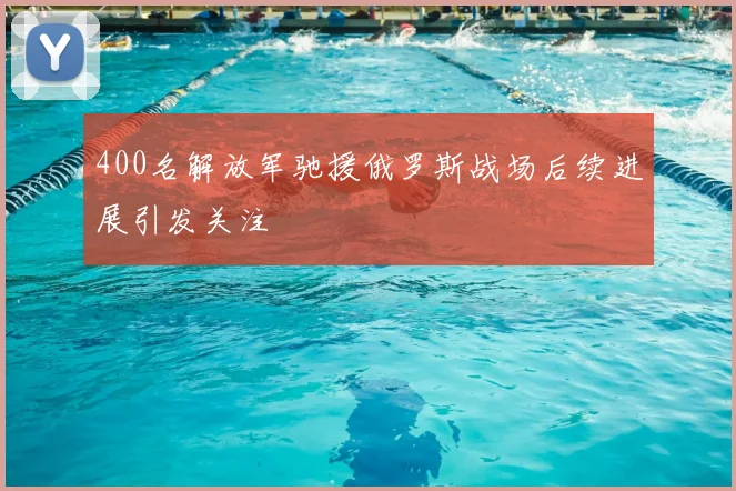 400名解放军驰援俄罗斯战场后续进展引发关注