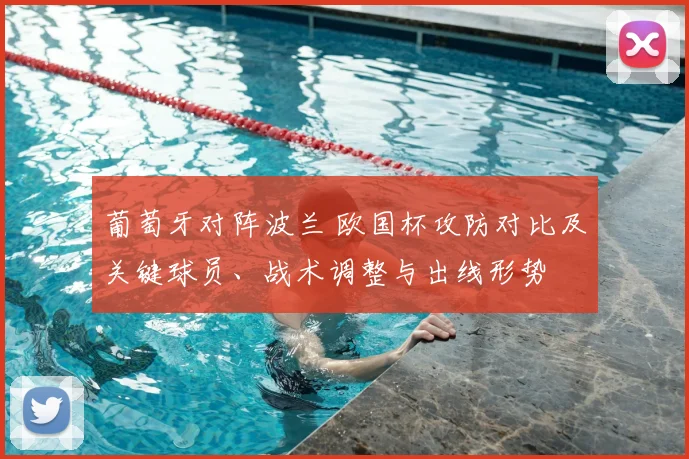 葡萄牙对阵波兰 欧国杯攻防对比及关键球员、战术调整与出线形势