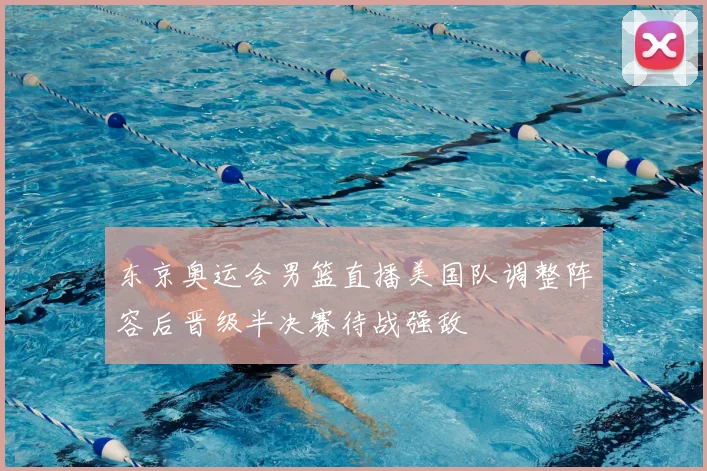 东京奥运会男篮直播美国队调整阵容后晋级半决赛待战强敌