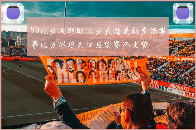 90比分网即时比分直播更新多场赛事比分球迷关注后续赛况走势