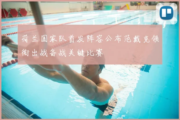 荷兰国家队首发阵容公布范戴克领衔出战备战关键比赛