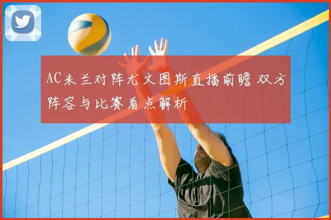 AC米兰对阵尤文图斯直播前瞻 双方阵容与比赛看点解析
