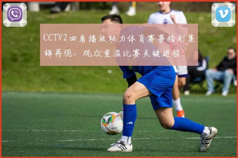 CCTV2回看播放助力体育赛事精彩集锦再现，观众重温比赛关键进程