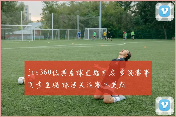 jrs360低调看球直播开启 多场赛事同步呈现 球迷关注赛况更新