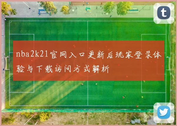 nba2k21官网入口更新后玩家登录体验与下载访问方式解析