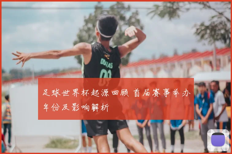 足球世界杯起源回顾 首届赛事举办年份及影响解析
