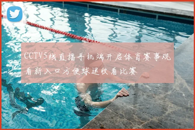 CCTV5线直播手机端开启体育赛事观看新入口方便球迷收看比赛