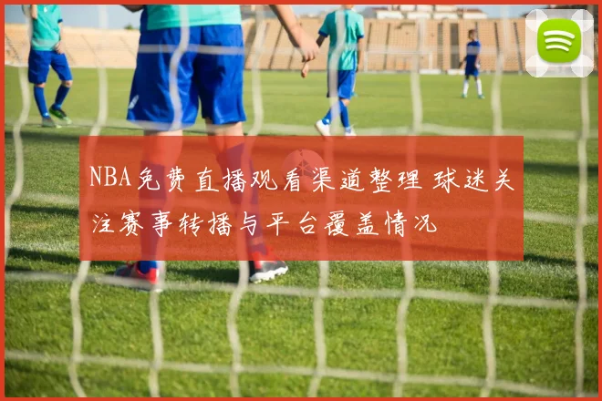 NBA免费直播观看渠道整理 球迷关注赛事转播与平台覆盖情况