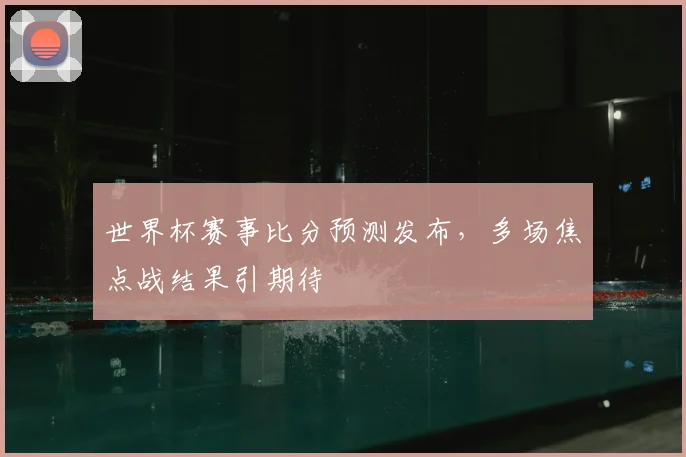 世界杯赛事比分预测发布，多场焦点战结果引期待