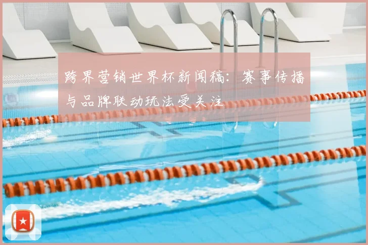 跨界营销世界杯新闻稿：赛事传播与品牌联动玩法受关注