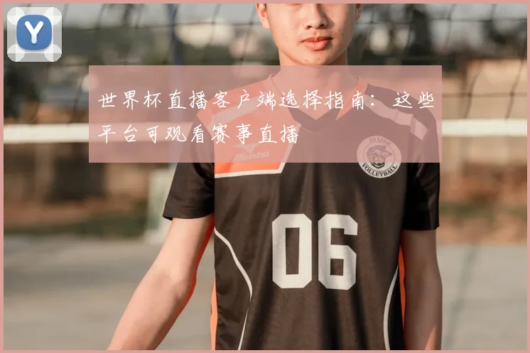 世界杯直播客户端选择指南：这些平台可观看赛事直播