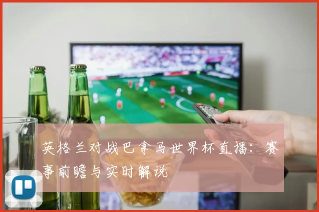 英格兰对战巴拿马世界杯直播：赛事前瞻与实时解说