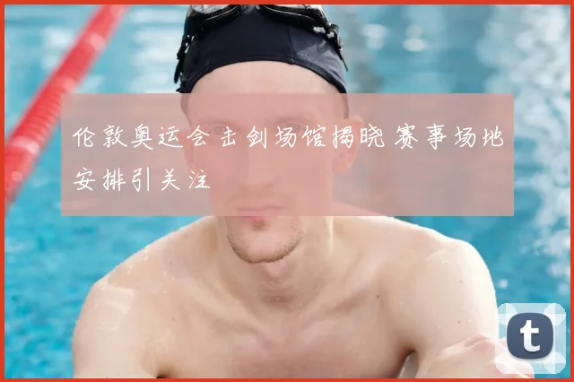伦敦奥运会击剑场馆揭晓 赛事场地安排引关注
