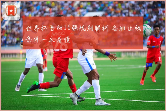 世界杯晋级16强规则解析 各组出线条件一文看懂