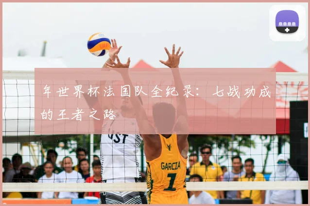 年世界杯法国队全纪录：七战功成的王者之路