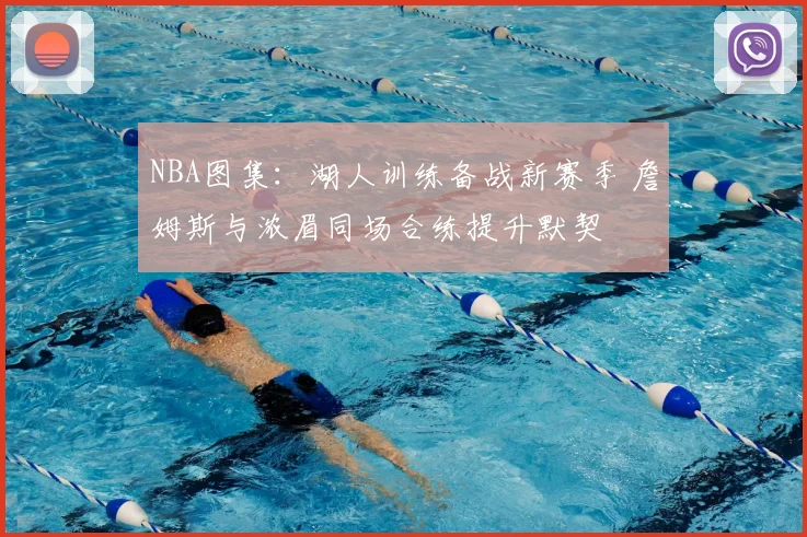 NBA图集：湖人训练备战新赛季 詹姆斯与浓眉同场合练提升默契