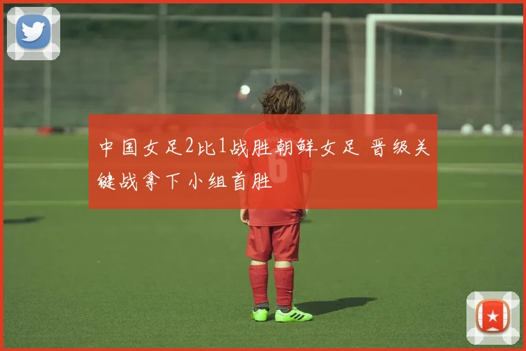 中国女足2比1战胜朝鲜女足 晋级关键战拿下小组首胜