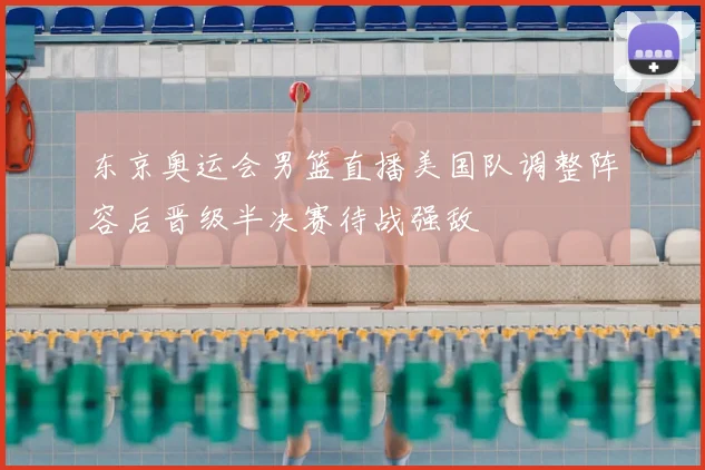 东京奥运会男篮直播美国队调整阵容后晋级半决赛待战强敌