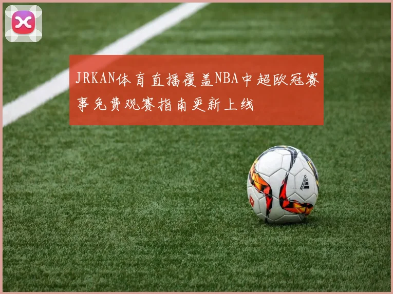 JRKAN体育直播覆盖NBA中超欧冠赛事免费观赛指南更新上线