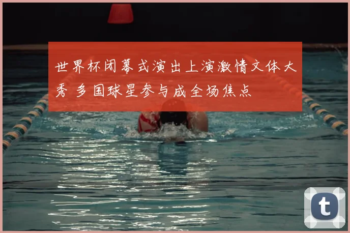 世界杯闭幕式演出上演激情文体大秀 多国球星参与成全场焦点
