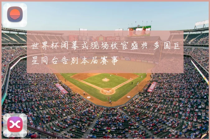 世界杯闭幕式现场收官盛典 多国巨星同台告别本届赛事