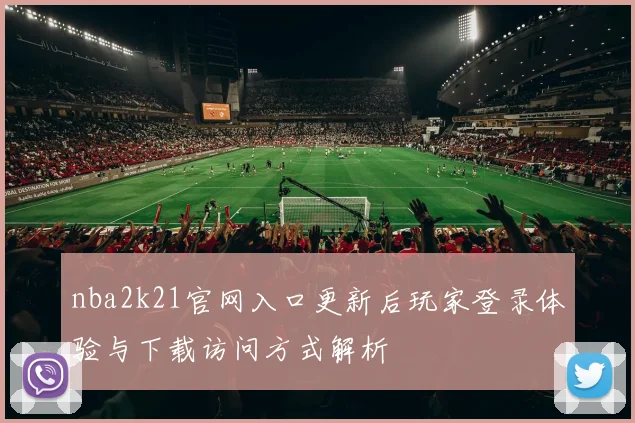 nba2k21官网入口更新后玩家登录体验与下载访问方式解析