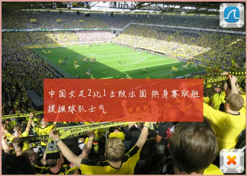 中国女足2比1击败法国 热身赛取胜提振球队士气