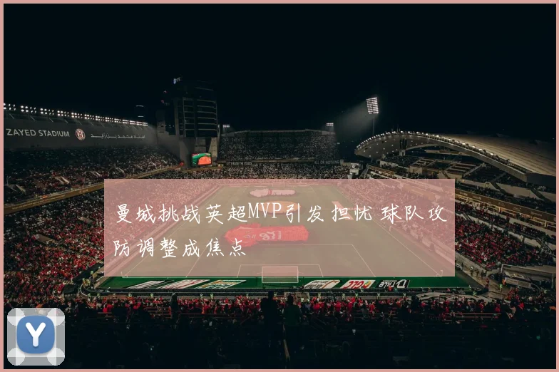 曼城挑战英超MVP引发担忧 球队攻防调整成焦点