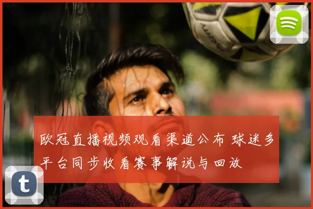 欧冠直播视频观看渠道公布 球迷多平台同步收看赛事解说与回放