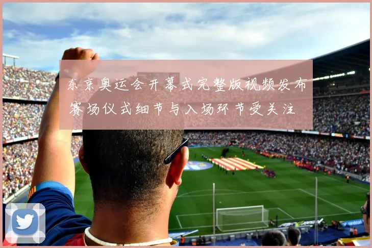 东京奥运会开幕式完整版视频发布 赛场仪式细节与入场环节受关注