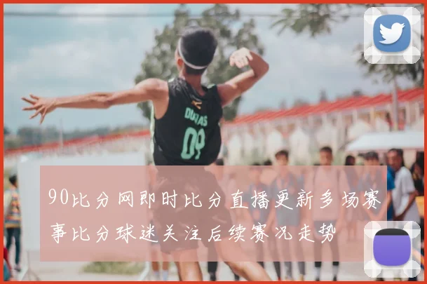 90比分网即时比分直播更新多场赛事比分球迷关注后续赛况走势