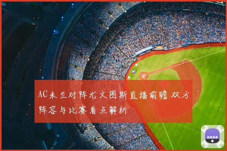 AC米兰对阵尤文图斯直播前瞻 双方阵容与比赛看点解析