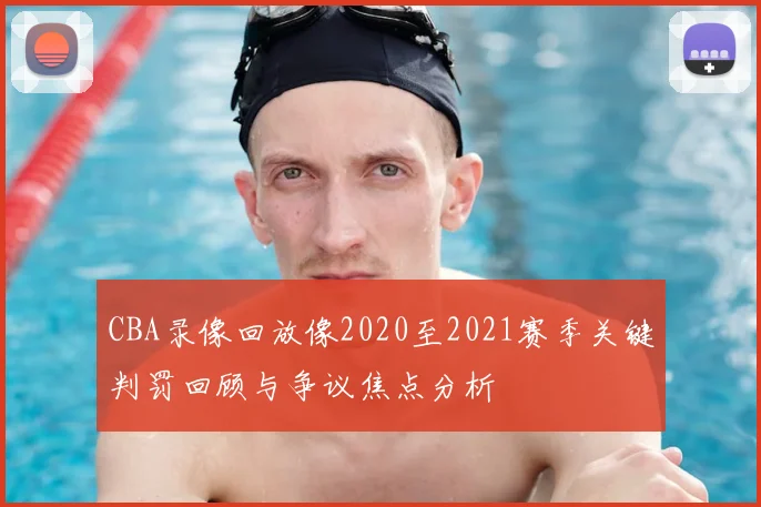 CBA录像回放像2020至2021赛季关键判罚回顾与争议焦点分析