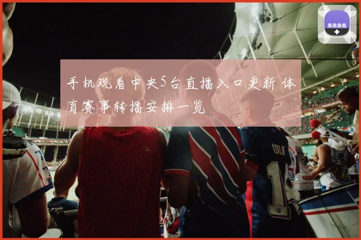 手机观看中央5台直播入口更新 体育赛事转播安排一览
