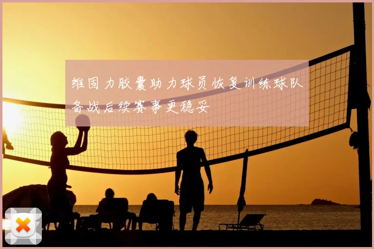 维固力胶囊助力球员恢复训练球队备战后续赛事更稳妥