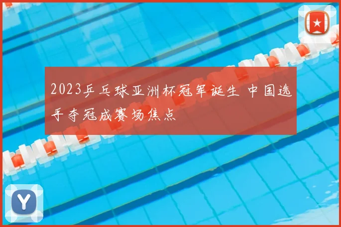 2023乒乓球亚洲杯冠军诞生 中国选手夺冠成赛场焦点