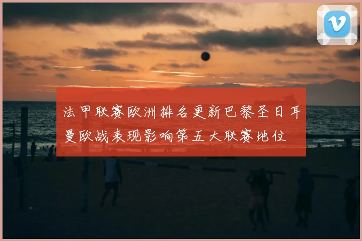 法甲联赛欧洲排名更新巴黎圣日耳曼欧战表现影响第五大联赛地位