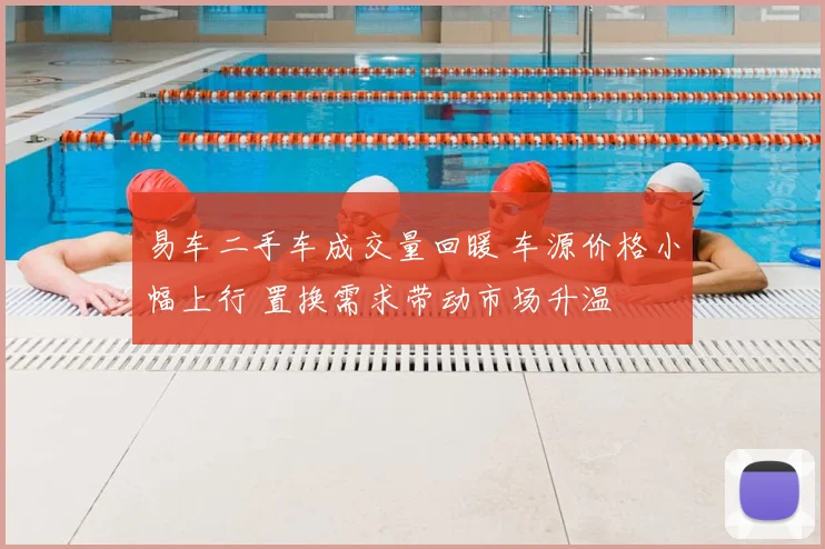 易车二手车成交量回暖 车源价格小幅上行 置换需求带动市场升温