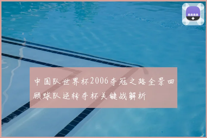 中国队世界杯2006夺冠之路全景回顾球队逆转夺杯关键战解析