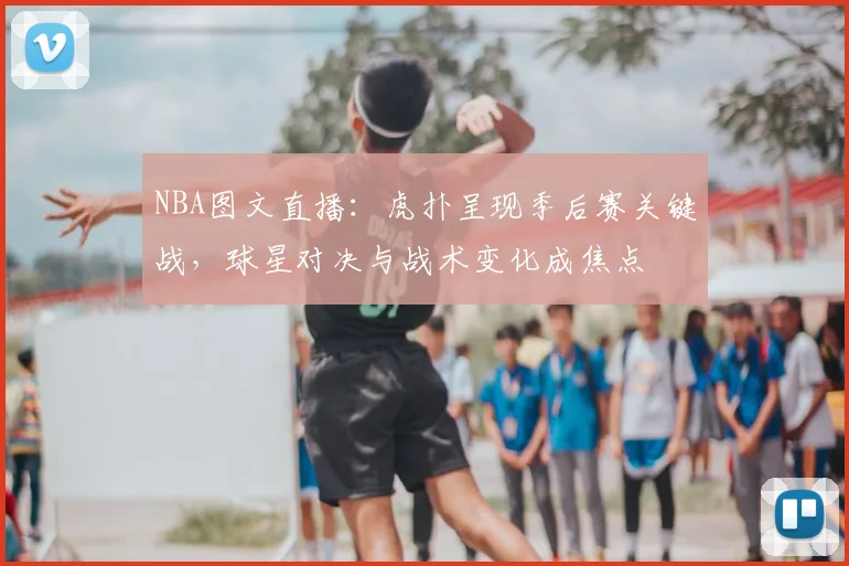 NBA图文直播：虎扑呈现季后赛关键战，球星对决与战术变化成焦点